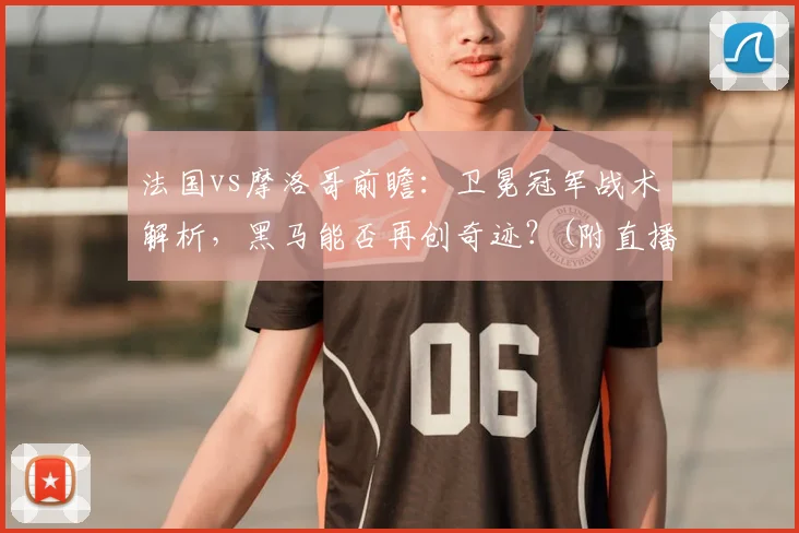 法国vs摩洛哥前瞻:卫冕冠军战术解析,黑马能否再创奇迹?(附直播信息)