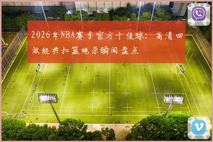 2026年NBA赛季官方十佳球：高清回放经典扣篮绝杀瞬间盘点