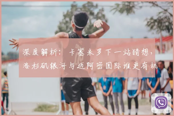 深度解析：卡塞米罗下一站猜想，洛杉矶银河与迈阿密国际谁更有机会？