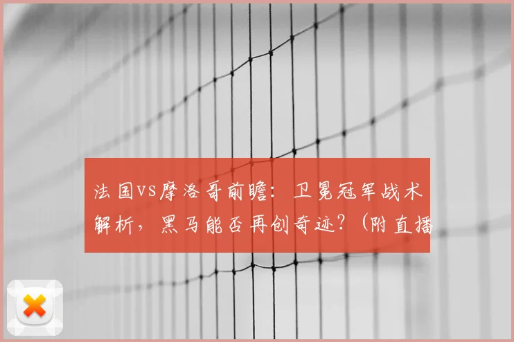 法国vs摩洛哥前瞻：卫冕冠军战术解析，黑马能否再创奇迹？(附直播信息)