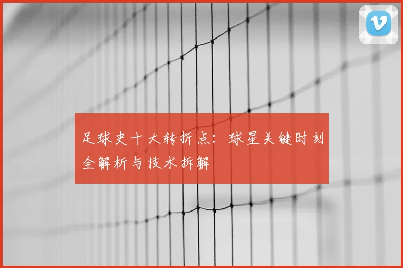 足球史十大转折点：球星关键时刻全解析与技术拆解