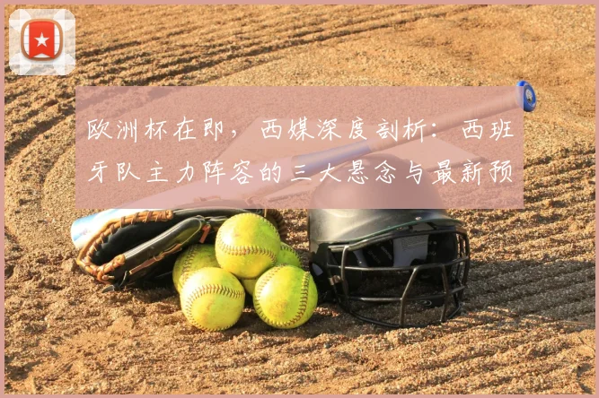 欧洲杯在即,西媒深度剖析:西班牙队主力阵容的三大悬念与最新预测