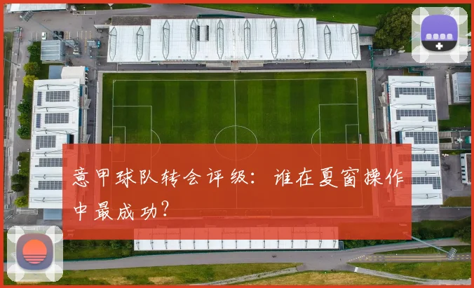 意甲球队转会评级:谁在夏窗操作中最成功?