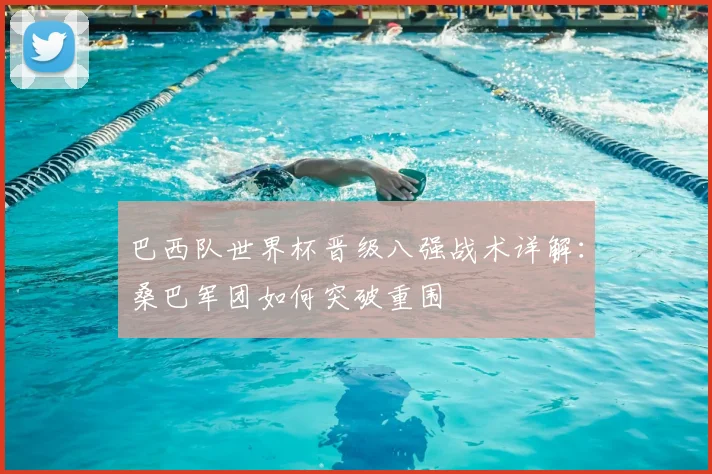 巴西队世界杯晋级八强战术详解:桑巴军团如何突破重围