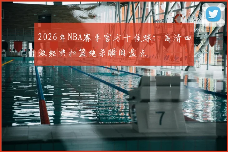 2026年NBA赛季官方十佳球：高清回放经典扣篮绝杀瞬间盘点