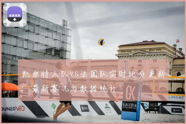 凯尔特人队vs法国队实时比分更新:最新赛况与数据统计