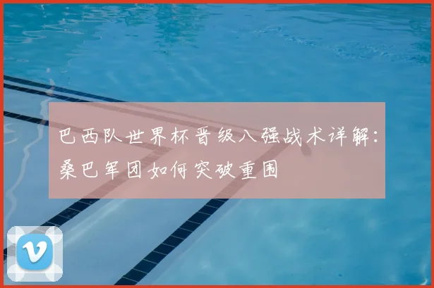巴西队世界杯晋级八强战术详解：桑巴军团如何突破重围