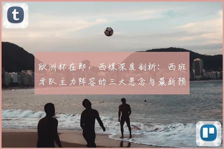 欧洲杯在即，西媒深度剖析：西班牙队主力阵容的三大悬念与最新预测