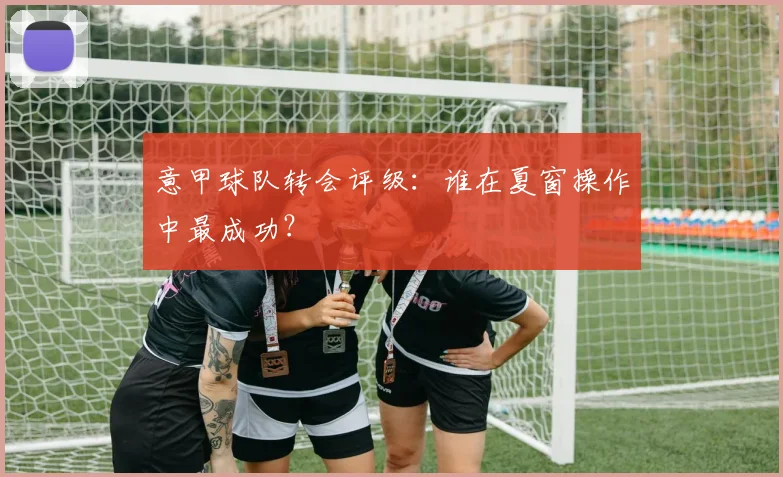 意甲球队转会评级：谁在夏窗操作中最成功？