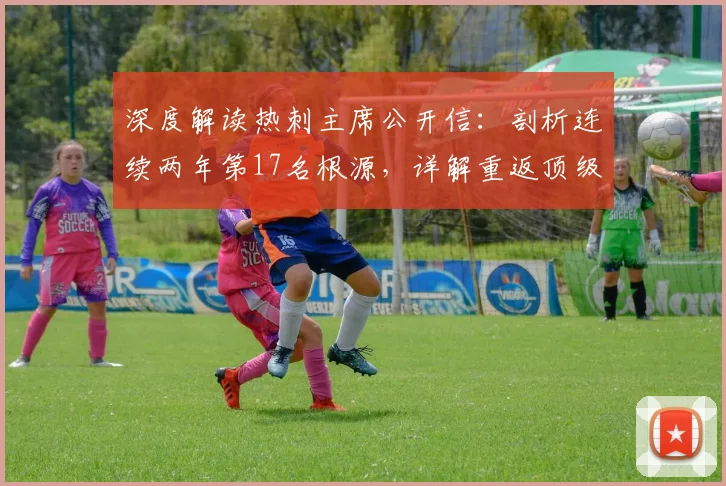 深度解读热刺主席公开信：剖析连续两年第17名根源，详解重返顶级之列的球队重建计划